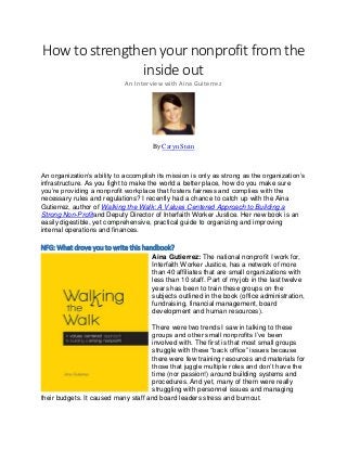 How to strengthen your nonprofit from the inside out 
An Interview with Aina Guiterrez 
By Caryn Stein 
An organization’s ability to accomplish its mission is only as strong as the organization’s infrastructure. As you fight to make the world a better place, how do you make sure you’re providing a nonprofit workplace that fosters fairness and complies with the necessary rules and regulations? I recently had a chance to catch up with the Aina Gutierrez, author of Walking the Walk: A Values Centered Approach to Building a Strong Non-Profitand Deputy Director of Interfaith Worker Justice. Her new book is an easily digestible, yet comprehensive, practical guide to organizing and improving internal operations and finances. 
NFG: What drove you to write this handbook? 
Aina Gutierrez: The national nonprofit I work for, Interfaith Worker Justice, has a network of more than 40 affiliates that are small organizations with less than 10 staff. Part of my job in the last twelve years has been to train these groups on the subjects outlined in the book (office administration, fundraising, financial management, board development and human resources). 
There were two trends I saw in talking to these groups and other small nonprofits I’ve been involved with. The first is that most small groups struggle with these “back office” issues because there were few training resources and materials for those that juggle multiple roles and don’t have the time (nor passion!) around building systems and procedures. And yet, many of them were really struggling with personnel issues and managing their budgets. It caused many staff and board leaders stress and burnout.  