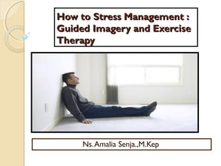 How to Stress Management :How to Stress Management :
Guided Imagery and ExerciseGuided Imagery and Exercise
TherapyTherapy
Ns.Amalia Senja.,M.Kep
 