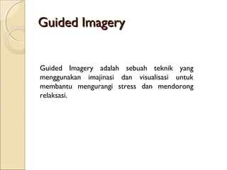 Guided ImageryGuided Imagery
Guided Imagery adalah sebuah teknik yang
menggunakan imajinasi dan visualisasi untuk
membantu mengurangi stress dan mendorong
relaksasi.
 