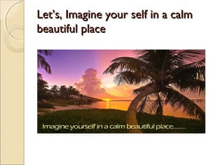 Let’s, Imagine your self in a calmLet’s, Imagine your self in a calm
beautiful placebeautiful place
 