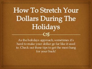 As the holidays approach, sometimes it’s 
hard to make your dollar go far like it used 
to. Check out these tips to get the most bang 
for your buck! 
 