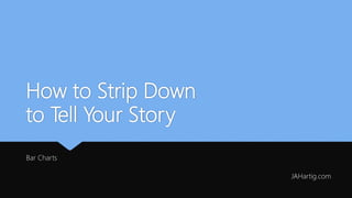 How to Strip Down
to Tell Your Story
Bar Charts
JAHartig.com
 