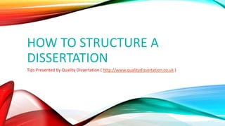 HOW TO STRUCTURE A
DISSERTATION
Tips Presented by Quality Dissertation ( http://www.qualitydissertation.co.uk )
 