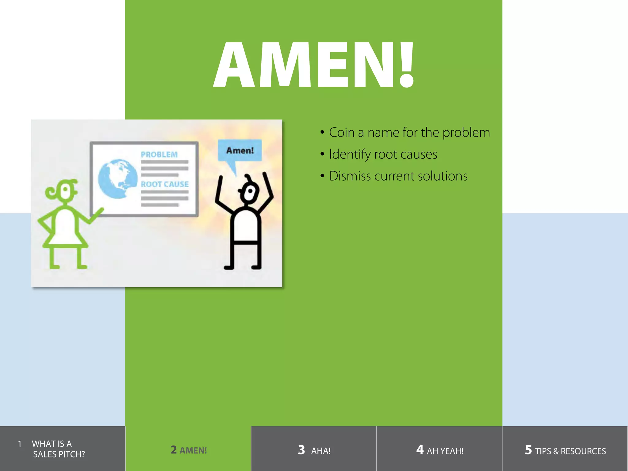 AMEN!
•  Coin a name for the problem
•  Identify root causes
•  Dismiss current solutions
1  WHAT IS A
SALES PITCH? 2 AMEN! 3 AHA! 4 AH YEAH! 5 TIPS & RESOURCES
 