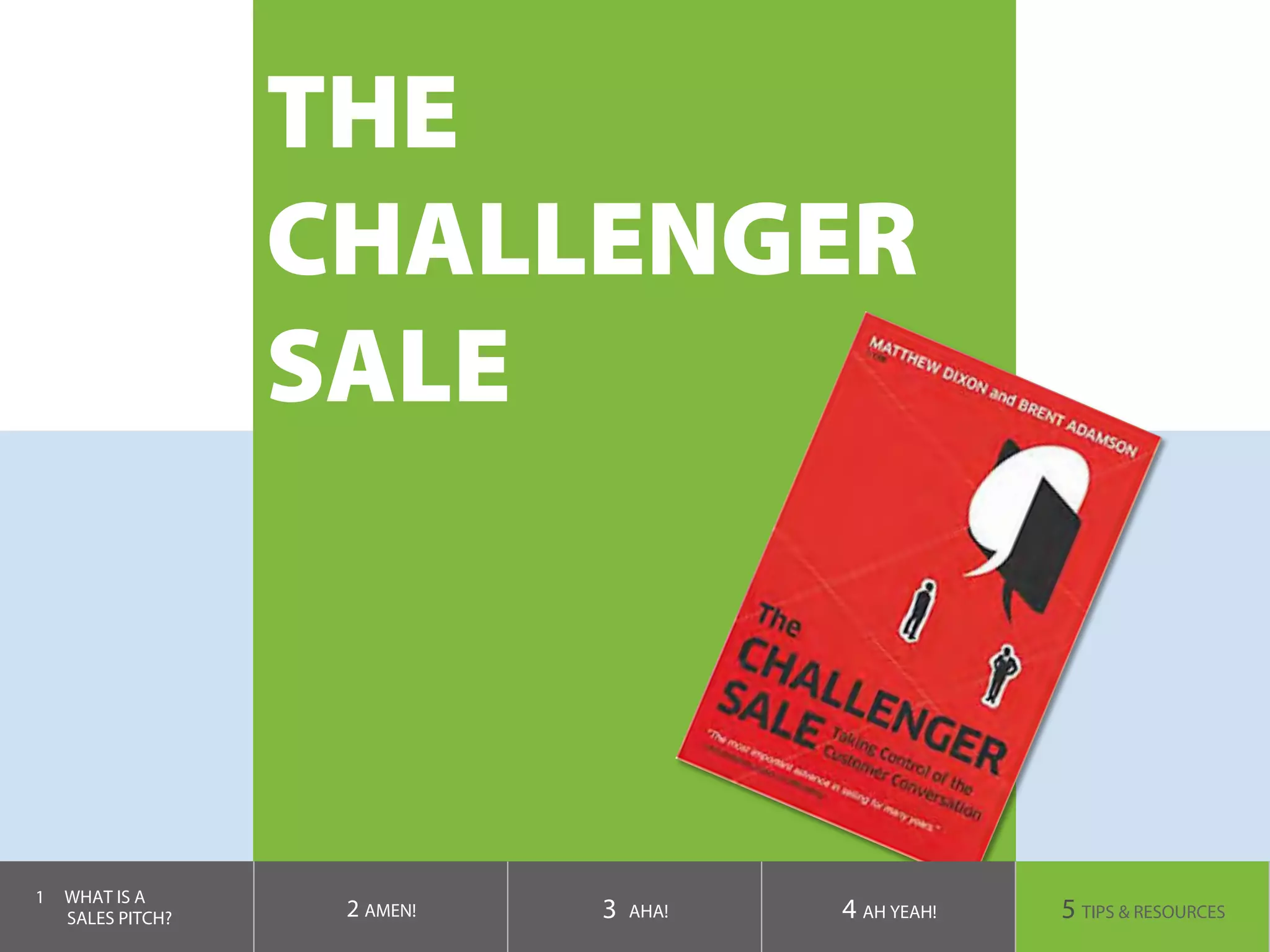 THE
CHALLENGER
SALE
1  WHAT IS A
SALES PITCH? 2 AMEN! 3 AHA! 4 AH YEAH! 5 TIPS & RESOURCES
 