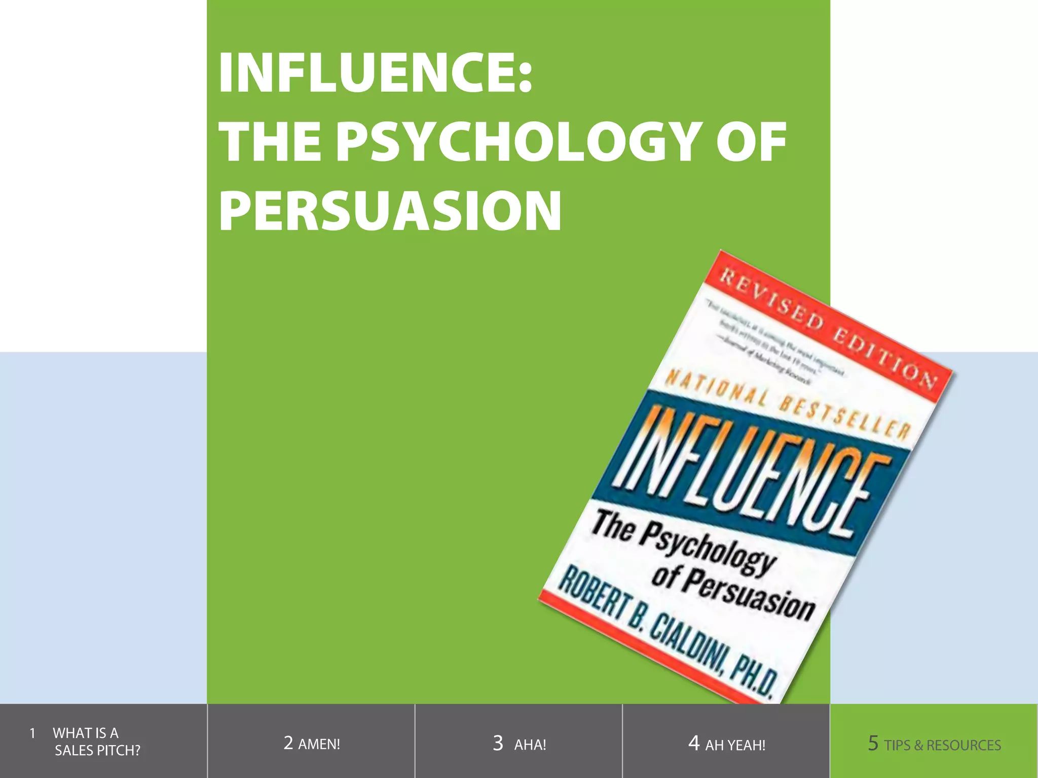INFLUENCE:
THE PSYCHOLOGY OF
PERSUASION
1  WHAT IS A
SALES PITCH? 2 AMEN! 3 AHA! 4 AH YEAH! 5 TIPS & RESOURCES
 