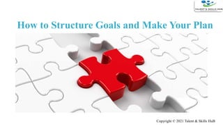 How to Structure Goals and Make Your Plan
Copyright © 2021 Talent & Skills HuB
 