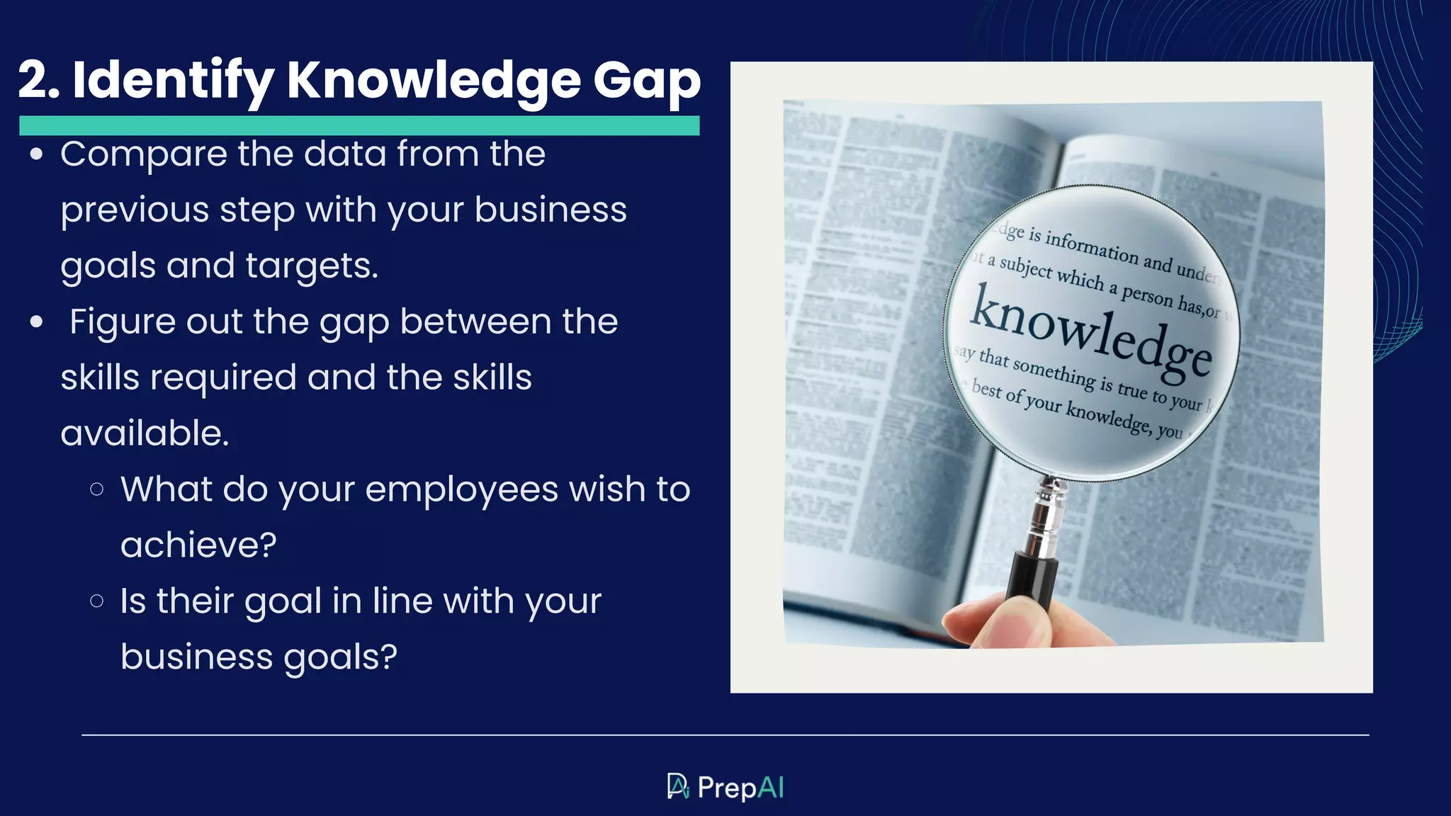 2. Identify Knowledge Gap
Compare the data from the
previous step with your business
goals and targets.
Figure out the gap between the
skills required and the skills
available.
What do your employees wish to
achieve?
Is their goal in line with your
business goals?
 