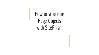 How to structure
Page Objects
with SitePrism
 