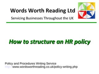 Words Worth Reading Ltd
Servicing Businesses Throughout the UK
Policy and Procedures Writing Service
http://www.wordsworthreading.co.uk/policy-writing.php
How to structure an HR policyHow to structure an HR policy
 
