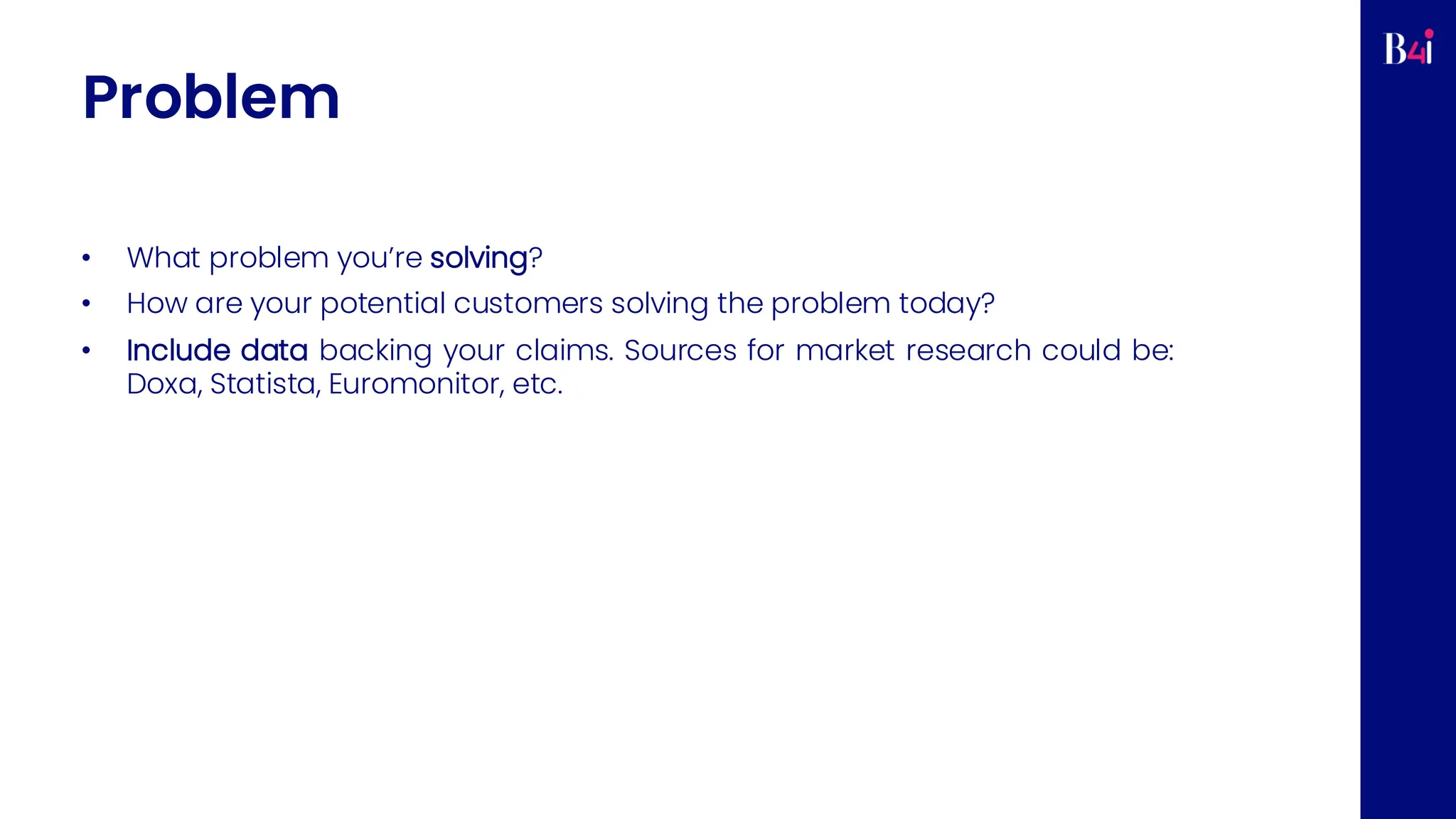 Problem
• What problem you’re solving?
• How are your potential customers solving the problem today?
• Include data backing your claims. Sources for market research could be:
Doxa, Statista, Euromonitor, etc.
 