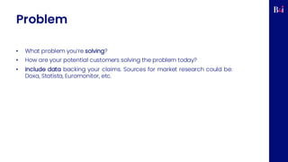Problem
• What problem you’re solving?
• How are your potential customers solving the problem today?
• Include data backing your claims. Sources for market research could be:
Doxa, Statista, Euromonitor, etc.
 