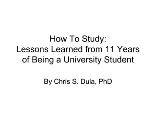 How To Study:
Lessons Learned from 11 Years
 of Being a University Student

      By Chris S. Dula, PhD
 