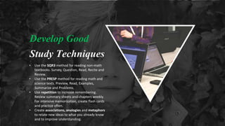 Develop Good
Study Techniques
• Use the SQR3 method for reading non-math
textbooks. Survey, Question, Read, Recite and
Rev...