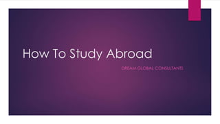 How To Study Abroad
DREAM GLOBAL CONSULTANTS
 
