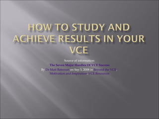 Source of information: The Seven Major Hurdles Of VCE Success By  Dr Matt Bateman  on Sep 3, 2008 in  Beyond the VCE ,  Motivation and Inspiration ,  VCE Resources 