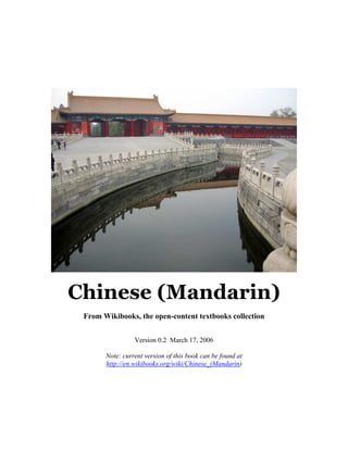 Chinese (Mandarin)
 From Wikibooks, the open-content textbooks collection


                 Version 0.2 March 17, 2006

       Note: current version of this book can be found at
       http://en.wikibooks.org/wiki/Chinese_(Mandarin)
 