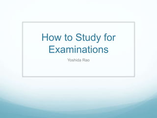 How to Study for
Examinations
Yoshida Rao
 