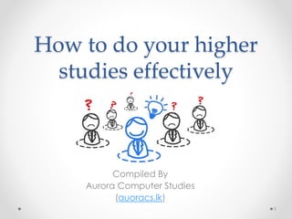How to do your higher
studies effectively
Compiled By
Aurora Computer Studies
(auoracs.lk)
1
 