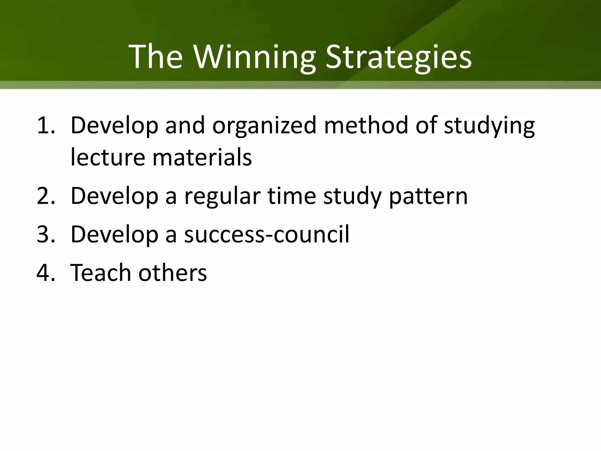 The Winning Strategies
1. Develop and organized method of studying
   lecture materials
2. Develop a regular time study pattern
3. Develop a success-council
4. Teach others
 