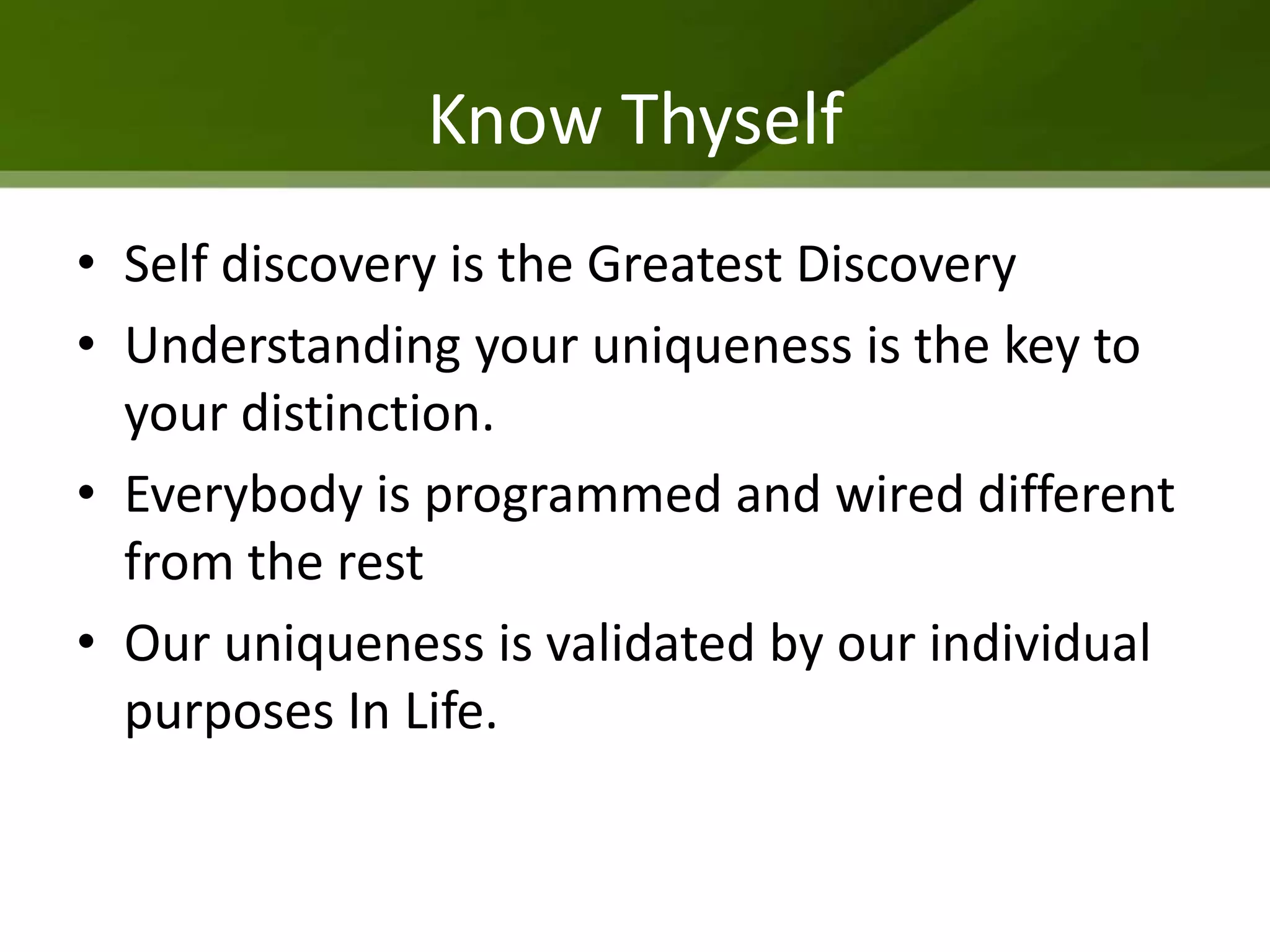 Know Thyself
• Self discovery is the Greatest Discovery
• Understanding your uniqueness is the key to
  your distinction.
• Everybody is programmed and wired different
  from the rest
• Our uniqueness is validated by our individual
  purposes In Life.
 