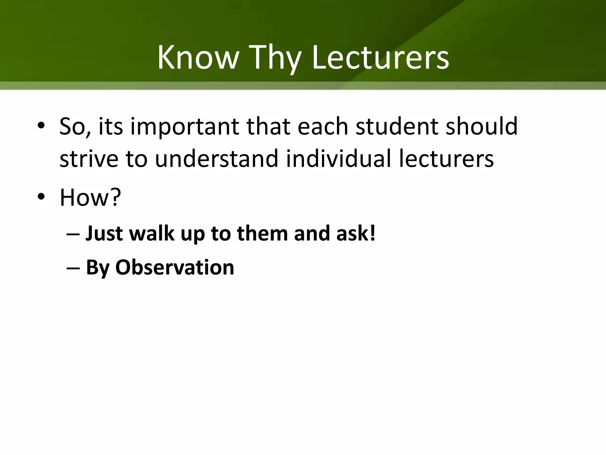 Know Thy Lecturers
• So, its important that each student should
  strive to understand individual lecturers
• How?
  – Just walk up to them and ask!
  – By Observation
 