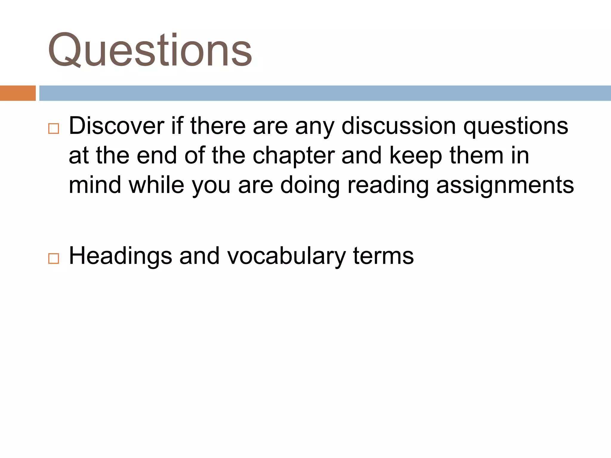 Questions
   Discover if there are any discussion questions
    at the end of the chapter and keep them in
    mind while you are doing reading assignments

   Headings and vocabulary terms
 