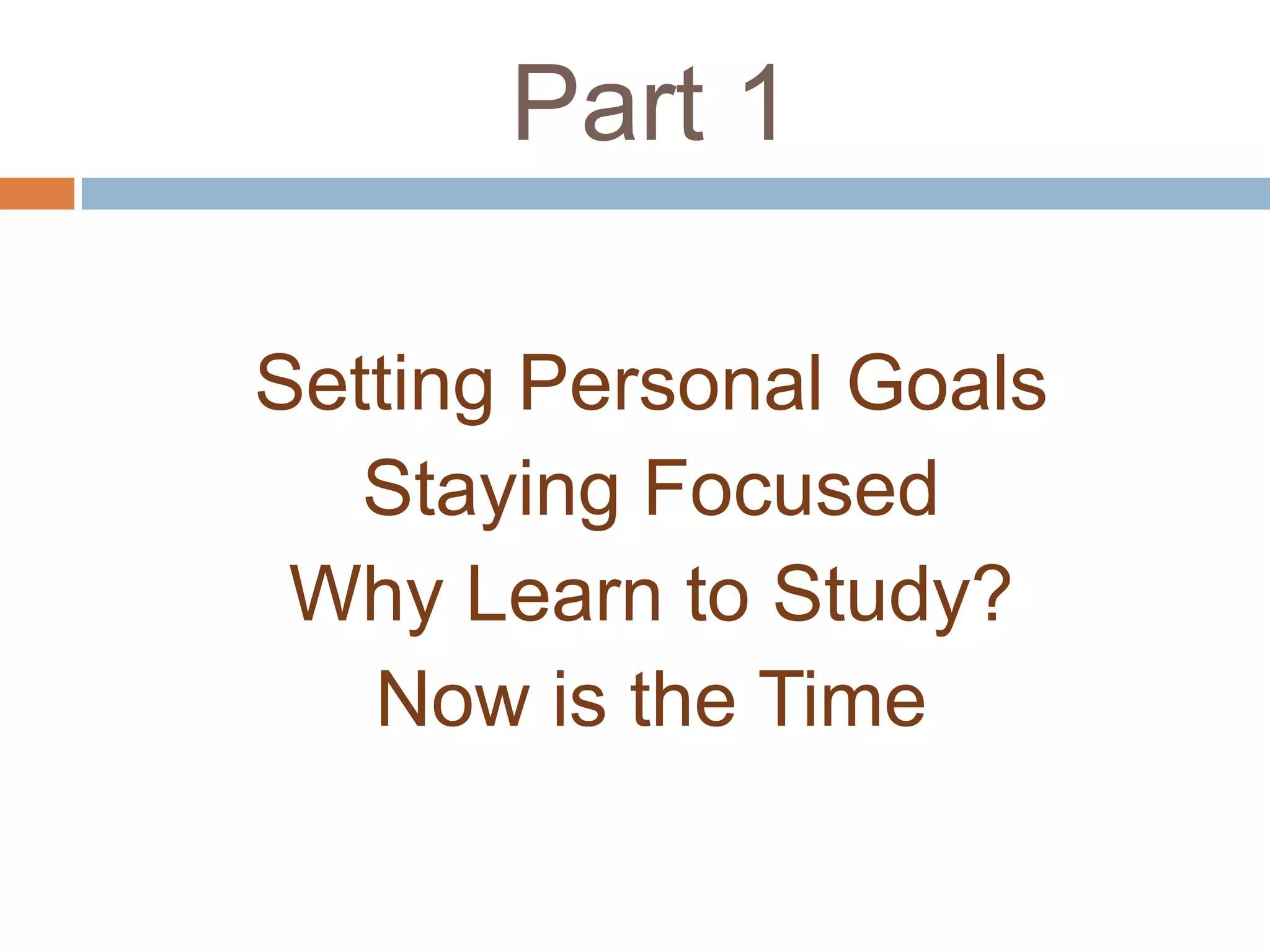 Part 1

Setting Personal Goals
   Staying Focused
 Why Learn to Study?
   Now is the Time
 
