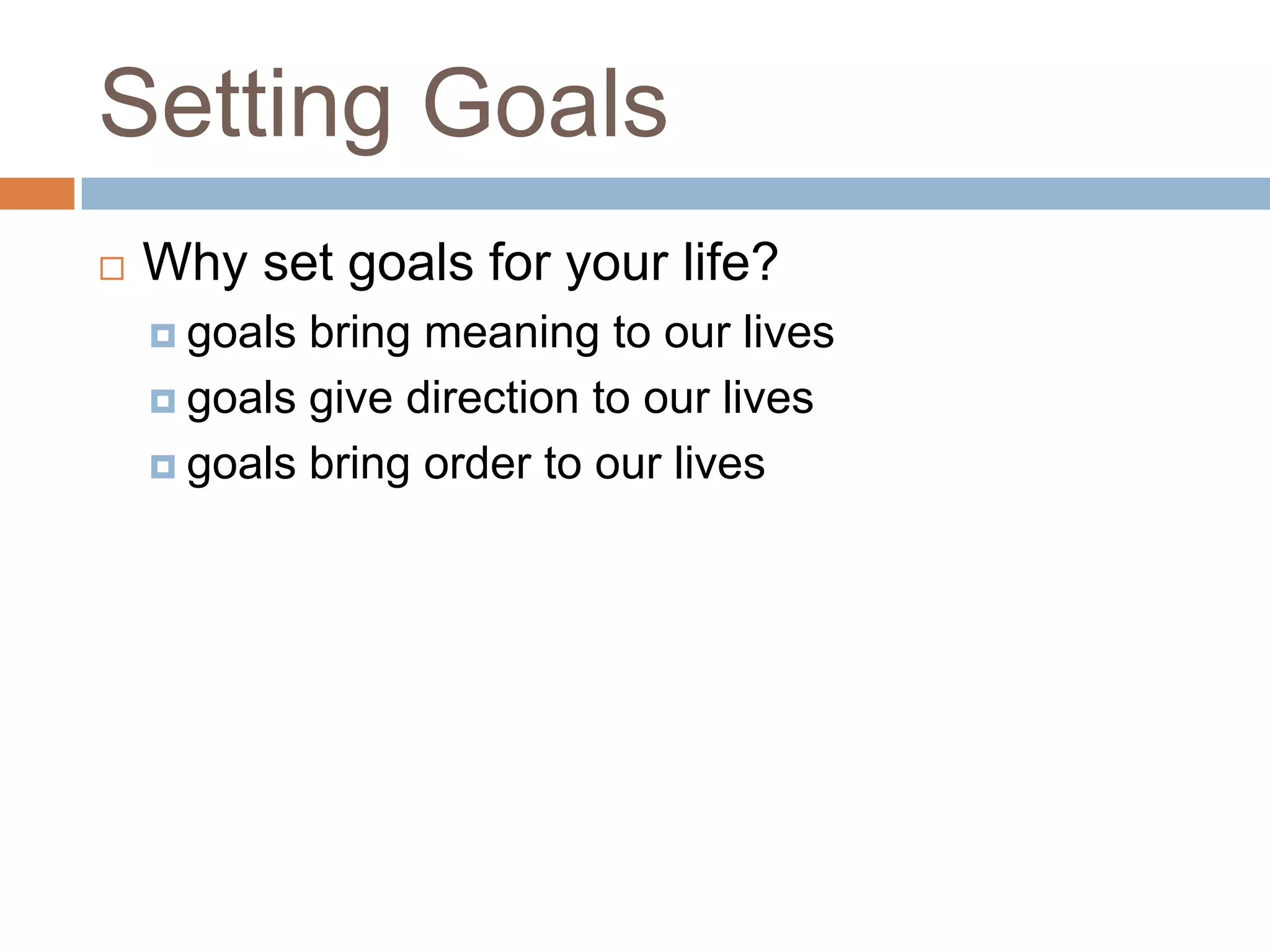 Setting Goals
   Why set goals for your life?
     goals bring meaning to our lives
     goals give direction to our lives

     goals bring order to our lives
 