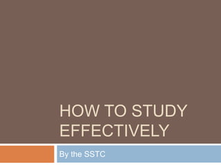 HOW TO STUDY
EFFECTIVELY
By the SSTC
 