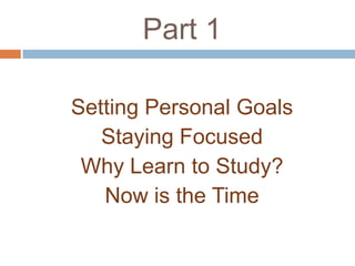 Part 1

Setting Personal Goals
   Staying Focused
 Why Learn to Study?
   Now is the Time
 