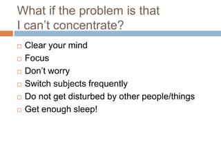 What if the problem is that
I can’t concentrate?
   Clear your mind
   Focus
   Don’t worry
   Switch subjects frequently
   Do not get disturbed by other people/things
   Get enough sleep!
 