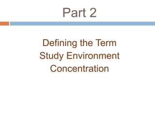Part 2

Defining the Term
Study Environment
  Concentration
 