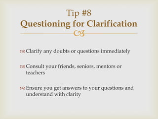 Tip #8
Questioning for Clarification



 Clarify any doubts or questions immediately
 Consult your friends, seniors, me...