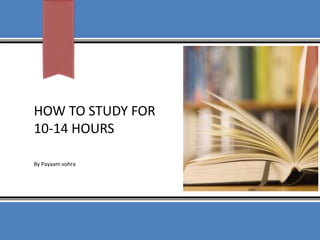 HOW TO STUDY FOR
10-14 HOURS
By Payaam vohra
 