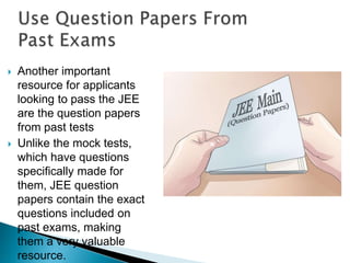  Another important
resource for applicants
looking to pass the JEE
are the question papers
from past tests
 Unlike the mock tests,
which have questions
specifically made for
them, JEE question
papers contain the exact
questions included on
past exams, making
them a very valuable
resource.
 