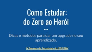 Como Estudar:
do Zero ao Herói
Dicas e métodos para dar um upgrade no seu
aprendizado.
IX Semana de Tecnologia do IFSP/SBV
 