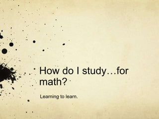How do I study…for
math?
Learning to learn.
 