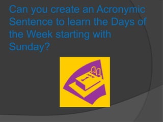 Can you create an Acronymic
Sentence to learn the Days of
the Week starting with
Sunday?
 