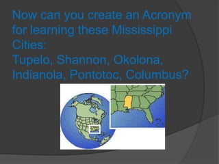 Now can you create an Acronym
for learning these Mississippi
Cities:
Tupelo, Shannon, Okolona,
Indianola, Pontotoc, Columbus?
 