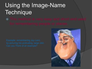 Using the Image-Name
Technique
 This method is very easy and short and used
for remembering people or places.
Example: remembering Jay Leno
by picturing his protruding, large chin.
Can you Think of an example?
 