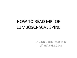 HOW TO READ MRI OF
LUMBOSCRACAL SPINE
DR.SUNIL KR.CHAUDHARY
1ST YEAR RESIDENT
 