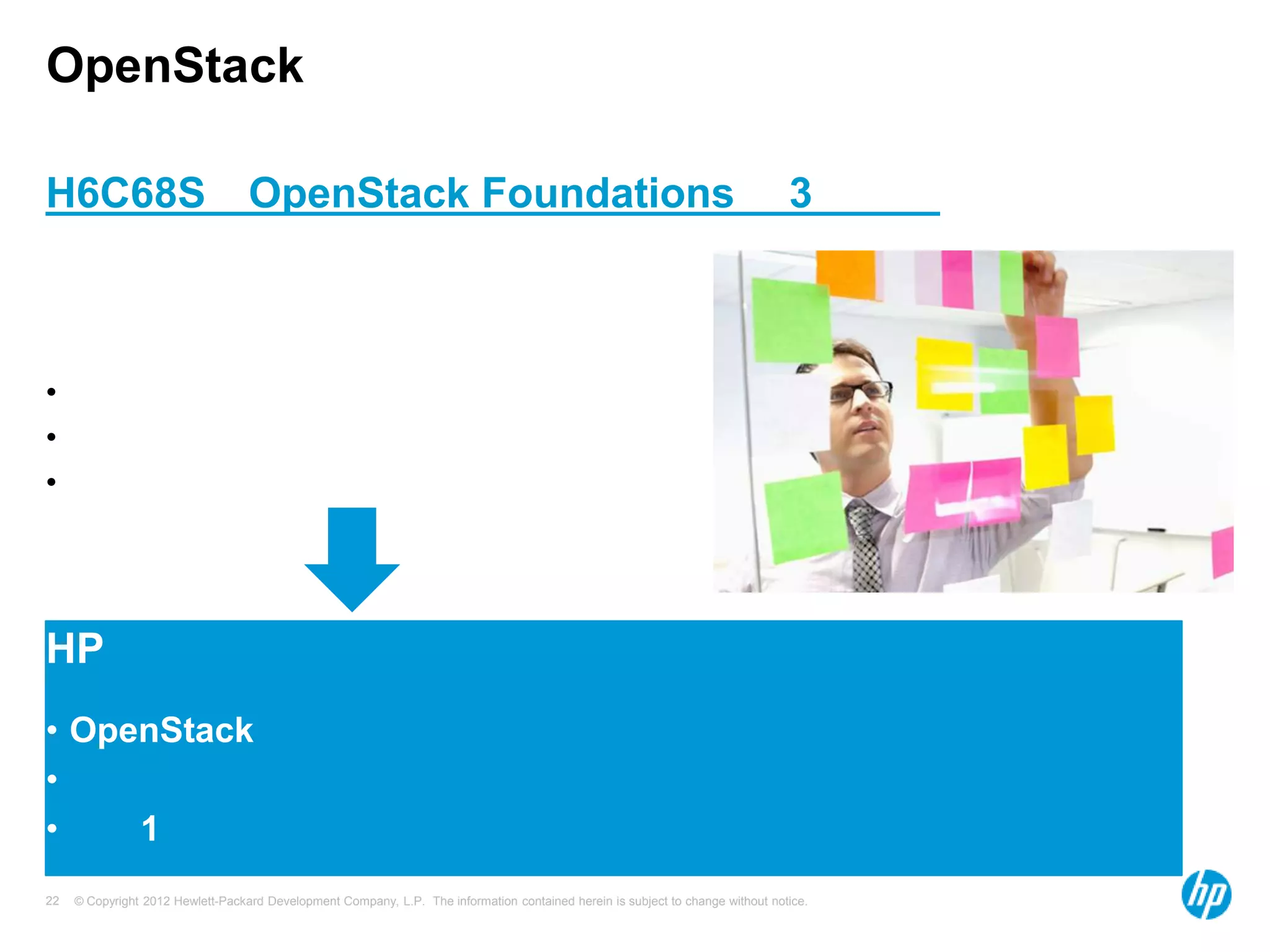 OpenStack
H6C68S

OpenStack Foundations

3

•
•
•

HP
• OpenStack
•
•
1
22

© Copyright 2012 Hewlett-Packard Development Company, L.P. The information contained herein is subject to change without notice.

 