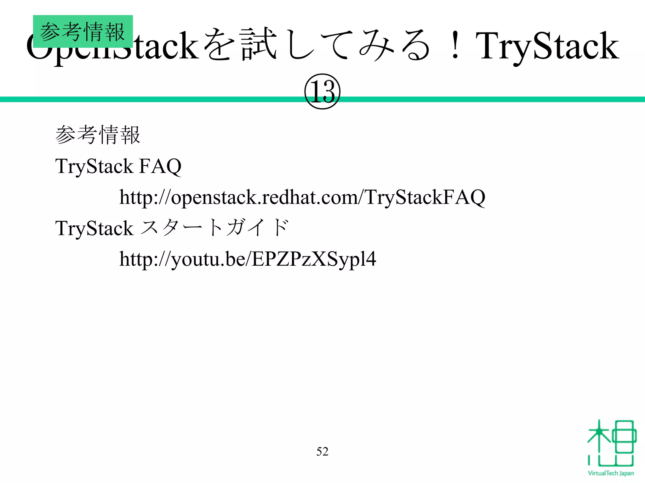 参考情報

OpenStackを試してみる！TryStack
⑬
参考情報
TryStack FAQ
http://openstack.redhat.com/TryStackFAQ
TryStack スタートガイド
http://youtu.be/EPZPzXSypl4

52

 