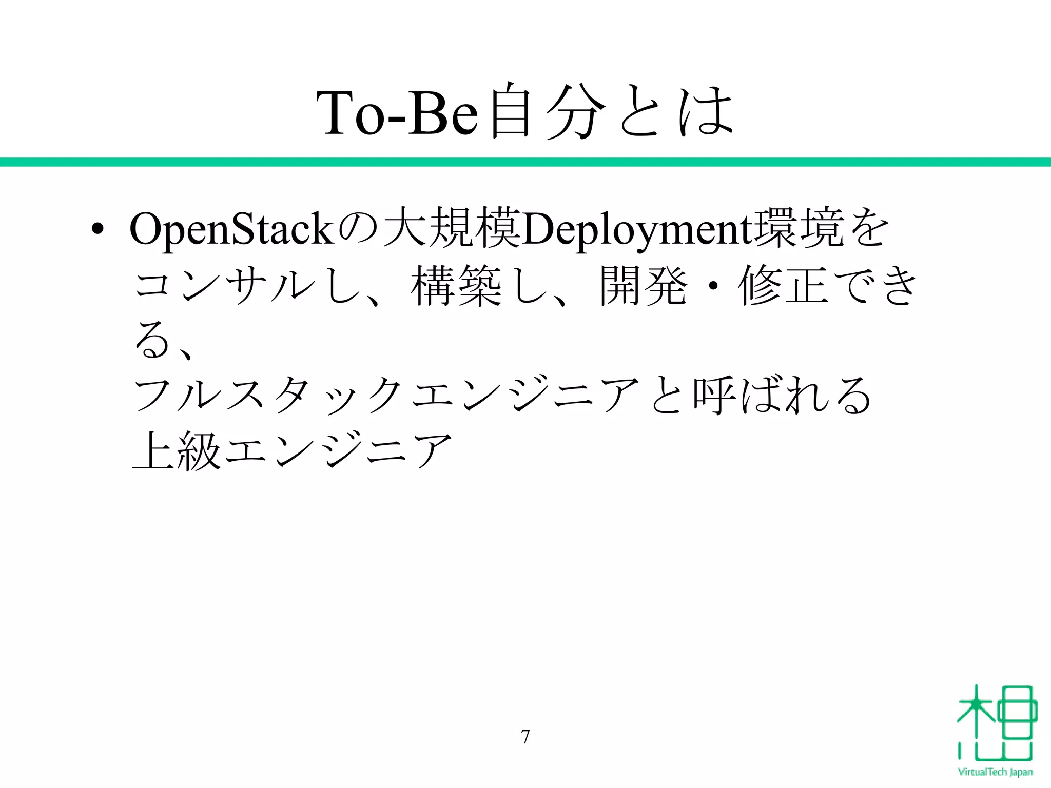 To-Be自分とは
• OpenStackの大規模Deployment環境を
コンサルし、構築し、開発・修正でき
る、
フルスタックエンジニアと呼ばれる
上級エンジニア

7

 