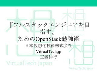 『フルスタックエンジニアを目
指す』
ためのOpenStack勉強術
日本仮想化技術株式会社
VitrualTech.jp
玉置伸行

 