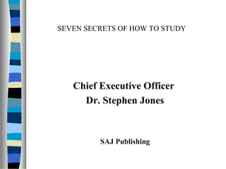 SEVEN SECRETS OF HOW TO STUDY
Chief Executive Officer
Dr. Stephen Jones
SAJ Publishing
 