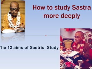 The 12 aims of Sastric Study
How to study Sastra
more deeply
 