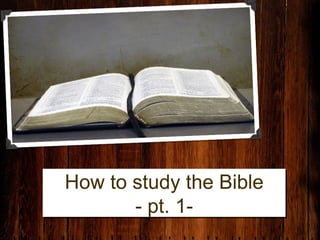 How to study the Bible
       - pt. 1-
 