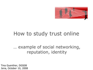 How to study trust online  …  example of social networking, reputation, identity Tina Guenther, DGS08 Jena, October 10, 2008 